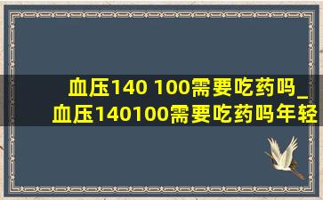 血压140 100需要吃药吗_血压140100需要吃药吗年轻人